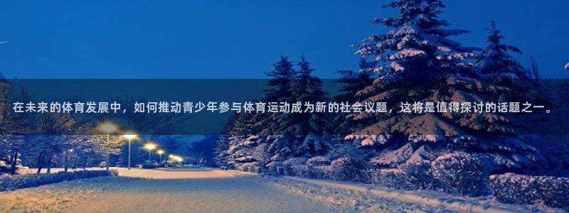 6t体育黑平台提不了款：在未来的体育发展中，如何推动青少年参与体育运动成为新的社会议题，这将是值得探讨的话题之一。