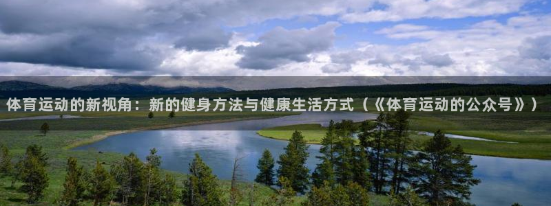 6t体育旧版：体育运动的新视角：新的健身方法与健康生活方式（《体育运动的公众号》）
