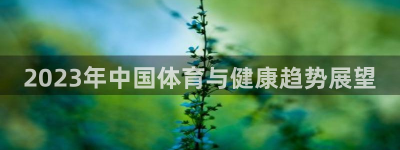6T体育平台注册：2023年中国体育与健康趋势展望
